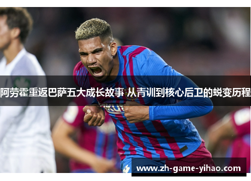 阿劳霍重返巴萨五大成长故事 从青训到核心后卫的蜕变历程 阿劳霍重返巴萨五大成长故事 从青训到核心后卫的蜕变历程