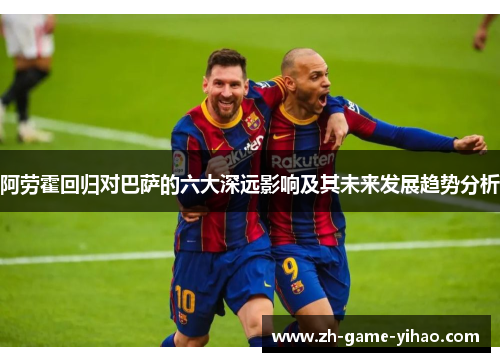 阿劳霍回归对巴萨的六大深远影响及其未来发展趋势分析 阿劳霍回归对巴萨的六大深远影响及其未来发展趋势分析