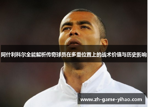 阿什利科尔全能解析传奇球员在多重位置上的战术价值与历史影响 阿什利科尔全能解析传奇球员在多重位置上的战术价值与历史影响