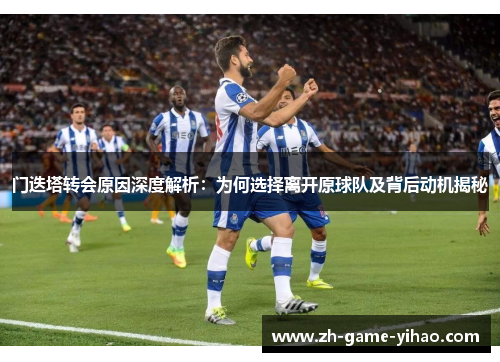 门迭塔转会原因深度解析:为何选择离开原球队及背后动机揭秘 门迭塔转会原因深度解析:为何选择离开原球队及背后动机揭秘