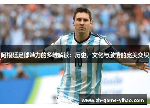 阿根廷足球魅力的多维解读：历史、文化与激情的完美交织