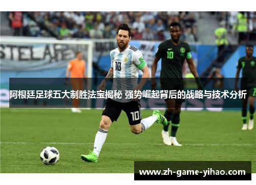 阿根廷足球五大制胜法宝揭秘 强势崛起背后的战略与技术分析