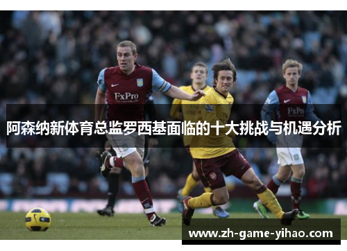 阿森纳新体育总监罗西基面临的十大挑战与机遇分析 阿森纳新体育总监罗西基面临的十大挑战与机遇分析