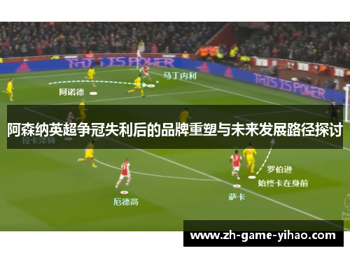 阿森纳英超争冠失利后的品牌重塑与未来发展路径探讨 阿森纳英超争冠失利后的品牌重塑与未来发展路径探讨