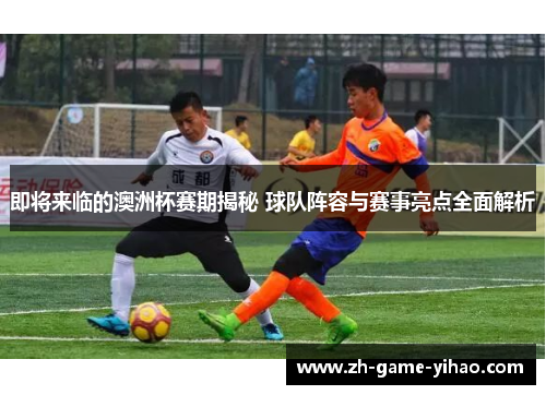 即将来临的澳洲杯赛期揭秘 球队阵容与赛事亮点全面解析 即将来临的澳洲杯赛期揭秘 球队阵容与赛事亮点全面解析