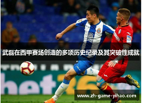 武磊在西甲赛场创造的多项历史纪录及其突破性成就