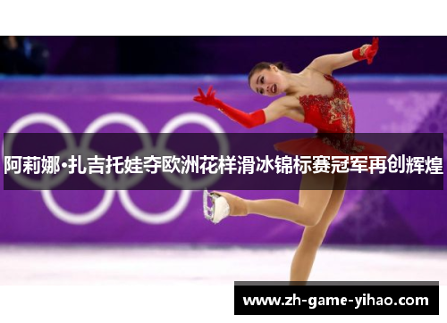 阿莉娜·扎吉托娃夺欧洲花样滑冰锦标赛冠军再创辉煌 阿莉娜·扎吉托娃夺欧洲花样滑冰锦标赛冠军再创辉煌