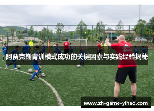 阿贾克斯青训模式成功的关键因素与实践经验揭秘 阿贾克斯青训模式成功的关键因素与实践经验揭秘