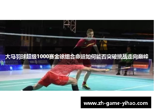 大马羽球超级1000赛金徐组合命运如何能否突破挑战走向巅峰