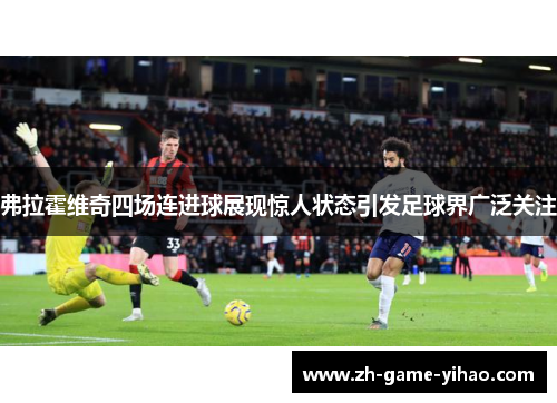 弗拉霍维奇四场连进球展现惊人状态引发足球界广泛关注