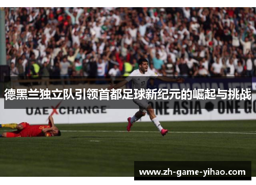 德黑兰独立队引领首都足球新纪元的崛起与挑战