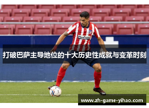 打破巴萨主导地位的十大历史性成就与变革时刻 打破巴萨主导地位的十大历史性成就与变革时刻