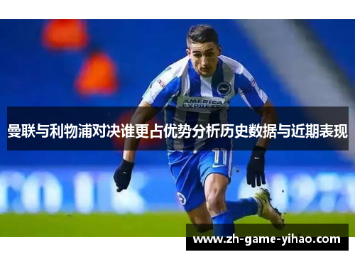 曼联与利物浦对决谁更占优势分析历史数据与近期表现 曼联与利物浦对决谁更占优势分析历史数据与近期表现