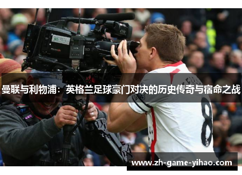 曼联与利物浦：英格兰足球豪门对决的历史传奇与宿命之战