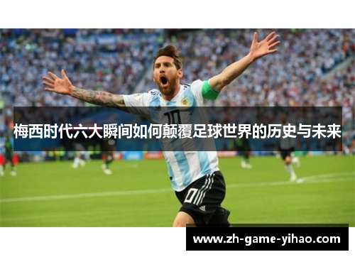 梅西时代六大瞬间如何颠覆足球世界的历史与未来