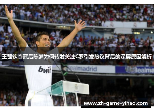 王楚钦夺冠后陈梦为何转发关注C罗引发热议背后的深层原因解析