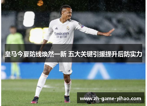 皇马今夏防线焕然一新 五大关键引援提升后防实力 皇马今夏防线焕然一新 五大关键引援提升后防实力