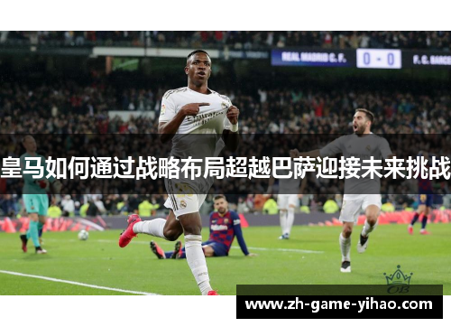 皇马如何通过战略布局超越巴萨迎接未来挑战