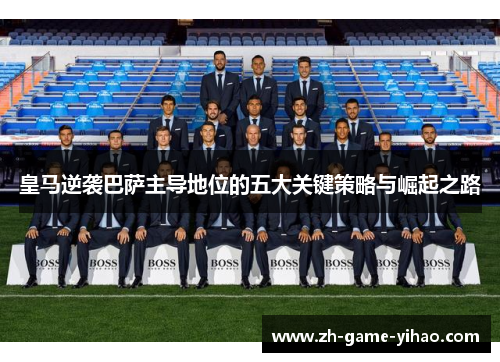 皇马逆袭巴萨主导地位的五大关键策略与崛起之路 皇马逆袭巴萨主导地位的五大关键策略与崛起之路