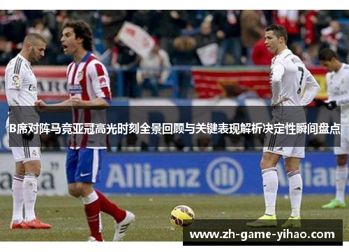B席对阵马竞亚冠高光时刻全景回顾与关键表现解析决定性瞬间盘点