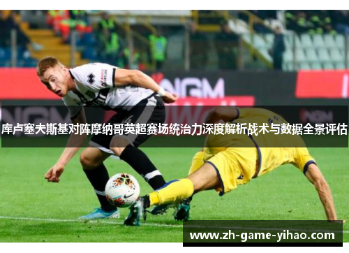库卢塞夫斯基对阵摩纳哥英超赛场统治力深度解析战术与数据全景评估