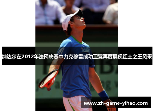 纳达尔在2012年法网决赛中力克穆雷成功卫冕再度展现红土之王风采 纳达尔在2012年法网决赛中力克穆雷成功卫冕再度展现红土之王风采