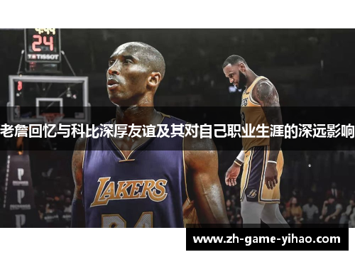 老詹回忆与科比深厚友谊及其对自己职业生涯的深远影响 老詹回忆与科比深厚友谊及其对自己职业生涯的深远影响