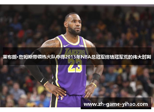 莱布朗·詹姆斯带领热火队夺得2013年NBA总冠军终结冠军荒的伟大时刻