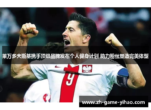 莱万多夫斯基携手顶级品牌发布个人健身计划 助力粉丝塑造完美体型 莱万多夫斯基携手顶级品牌发布个人健身计划 助力粉丝塑造完美体型