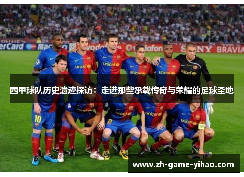 西甲球队历史遗迹探访:走进那些承载传奇与荣耀的足球圣地 西甲球队历史遗迹探访:走进那些承载传奇与荣耀的足球圣地