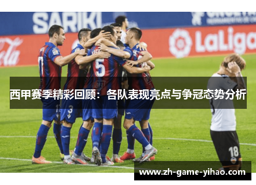 西甲赛季精彩回顾:各队表现亮点与争冠态势分析 西甲赛季精彩回顾:各队表现亮点与争冠态势分析