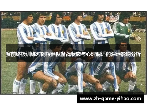 赛前终极训练对阿根廷队备战状态与心理调适的深远影响分析
