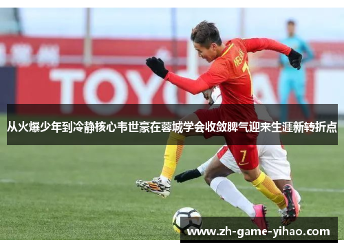 从火爆少年到冷静核心韦世豪在蓉城学会收敛脾气迎来生涯新转折点