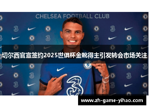 切尔西官宣签约2025世俱杯金靴得主引发转会市场关注
