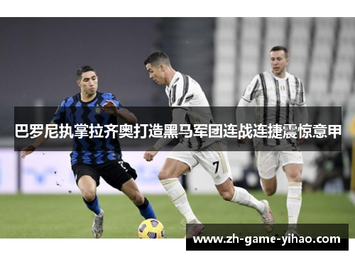 巴罗尼执掌拉齐奥打造黑马军团连战连捷震惊意甲 巴罗尼执掌拉齐奥打造黑马军团连战连捷震惊意甲