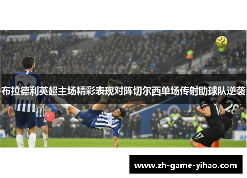 布拉德利英超主场精彩表现对阵切尔西单场传射助球队逆袭