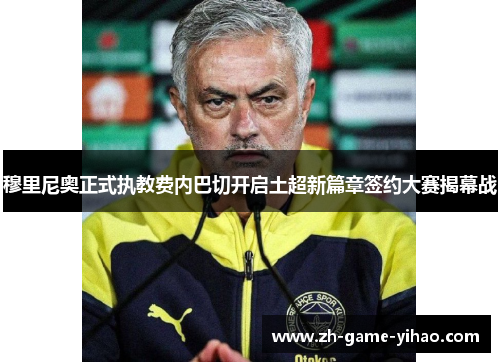 穆里尼奥正式执教费内巴切开启土超新篇章签约大赛揭幕战 穆里尼奥正式执教费内巴切开启土超新篇章签约大赛揭幕战