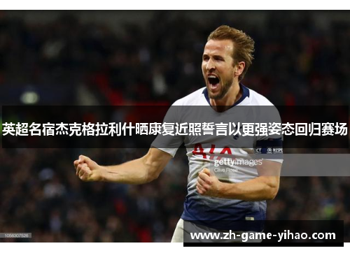 英超名宿杰克格拉利什晒康复近照誓言以更强姿态回归赛场