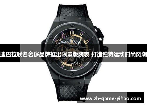 迪巴拉联名奢侈品牌推出限量版腕表 打造独特运动时尚风潮
