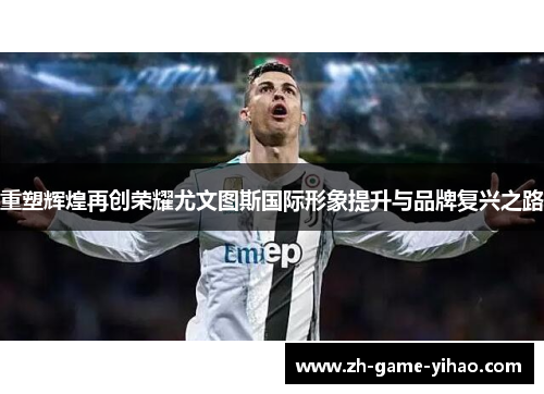 重塑辉煌再创荣耀尤文图斯国际形象提升与品牌复兴之路