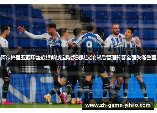 阿尔梅里亚西甲垫底提前锁定降级球队沉沦背后管理阵容全面失衡警醒