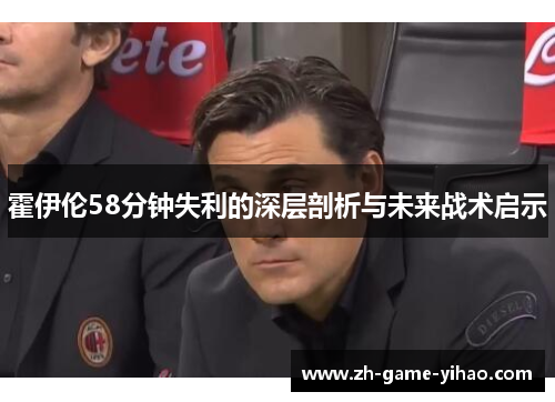霍伊伦58分钟失利的深层剖析与未来战术启示