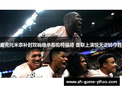 麦克托米奈补时双响绝杀布伦特福德 曼联上演惊天逆转夺胜 麦克托米奈补时双响绝杀布伦特福德 曼联上演惊天逆转夺胜