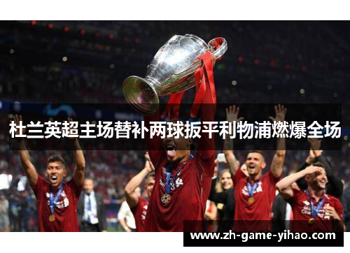 杜兰英超主场替补两球扳平利物浦燃爆全场 杜兰英超主场替补两球扳平利物浦燃爆全场