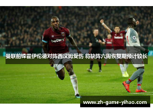 曼联前锋霍伊伦德对阵西汉姆受伤 将缺阵六周恢复期预计较长 曼联前锋霍伊伦德对阵西汉姆受伤 将缺阵六周恢复期预计较长